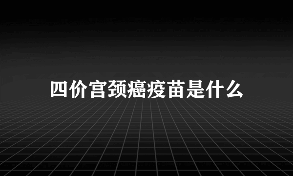 四价宫颈癌疫苗是什么