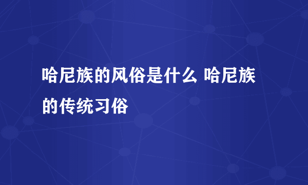 哈尼族的风俗是什么 哈尼族的传统习俗