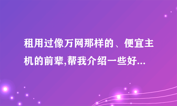 租用过像万网那样的、便宜主机的前辈,帮我介绍一些好的主机,帮忙啊!