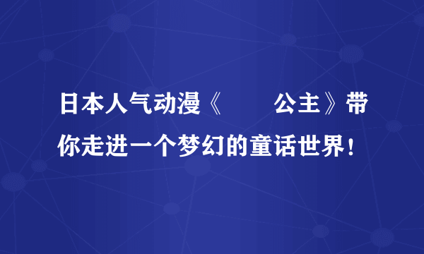 日本人气动漫《萩萩公主》带你走进一个梦幻的童话世界！