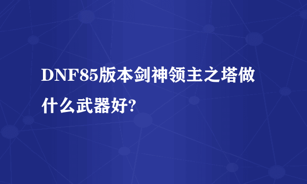 DNF85版本剑神领主之塔做什么武器好?