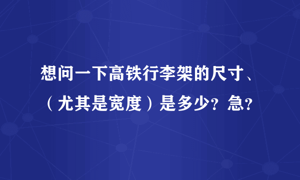 想问一下高铁行李架的尺寸、（尤其是宽度）是多少？急？