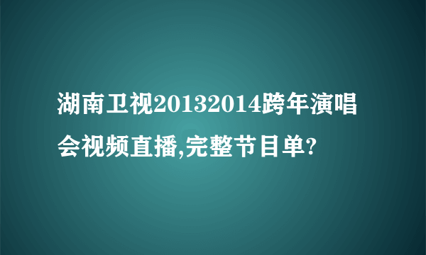 湖南卫视20132014跨年演唱会视频直播,完整节目单?