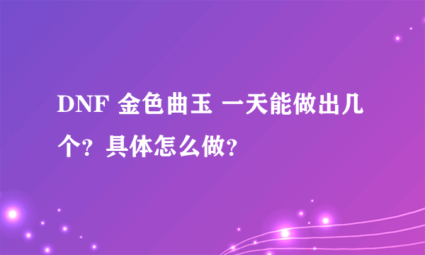 DNF 金色曲玉 一天能做出几个？具体怎么做？