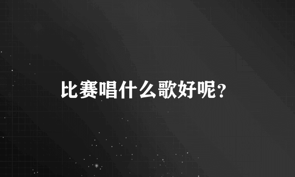 比赛唱什么歌好呢？