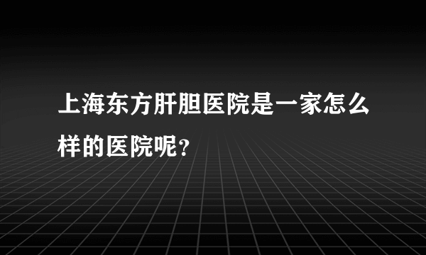 上海东方肝胆医院是一家怎么样的医院呢？