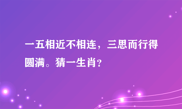 一五相近不相连，三思而行得圆满。猜一生肖？