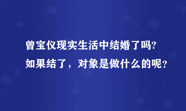 曾宝仪现实生活中结婚了吗?如果结了，对象是做什么的呢？