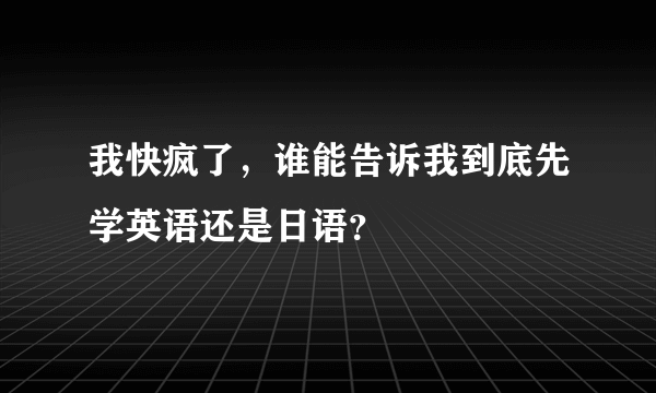 我快疯了，谁能告诉我到底先学英语还是日语？