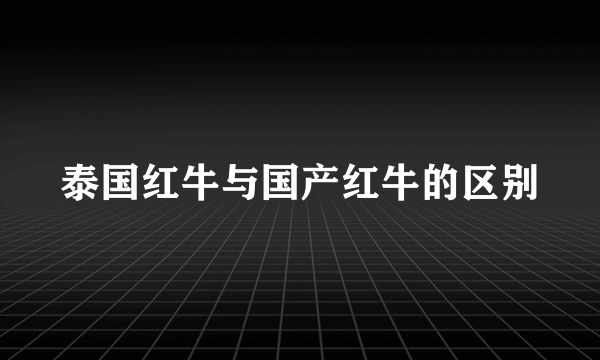 泰国红牛与国产红牛的区别