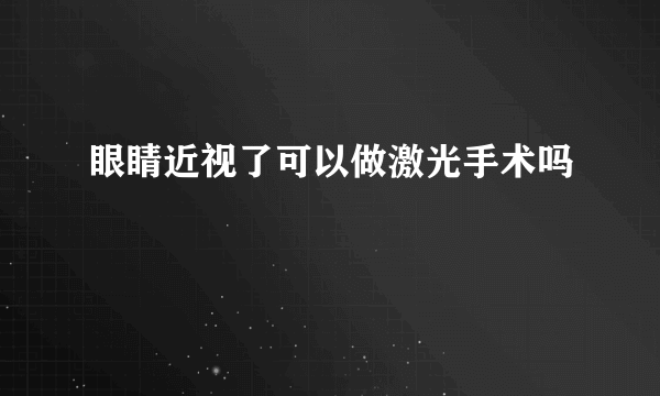 眼睛近视了可以做激光手术吗