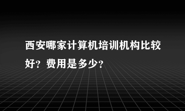 西安哪家计算机培训机构比较好？费用是多少？