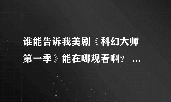 谁能告诉我美剧《科幻大师 第一季》能在哪观看啊？ 或者能在哪下载啊？我搜了一个小时，什么都没找到！！