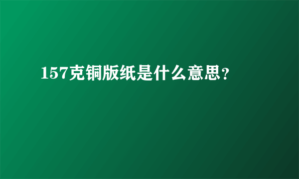 157克铜版纸是什么意思？