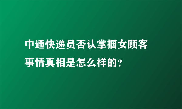 中通快递员否认掌掴女顾客 事情真相是怎么样的？