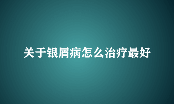 关于银屑病怎么治疗最好