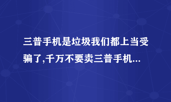 三普手机是垃圾我们都上当受骗了,千万不要卖三普手机工厂店的,他们不讲一点诚信,我在兰州鑫报上看到广告后