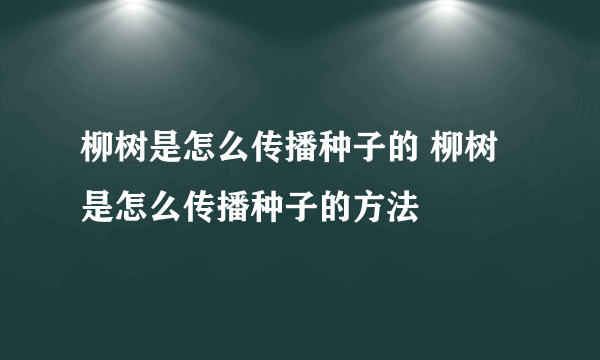 柳树是怎么传播种子的 柳树是怎么传播种子的方法