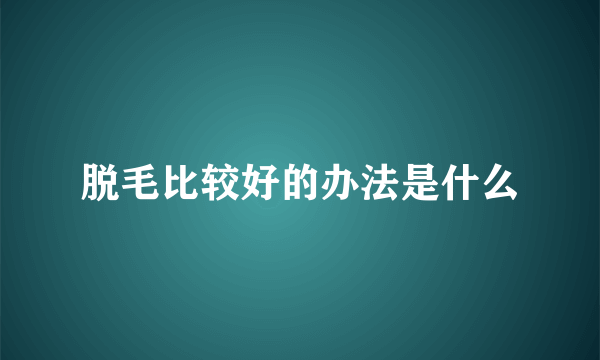 脱毛比较好的办法是什么