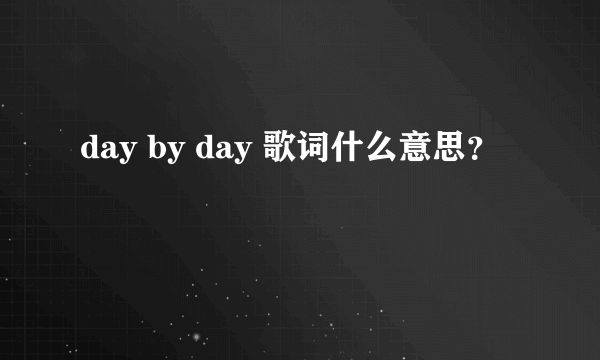 day by day 歌词什么意思？