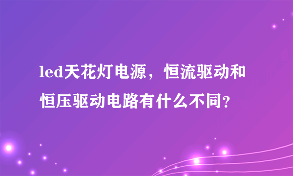 led天花灯电源，恒流驱动和恒压驱动电路有什么不同？