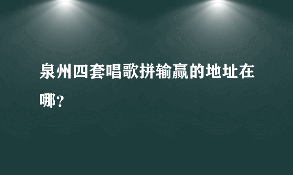 泉州四套唱歌拼输赢的地址在哪？