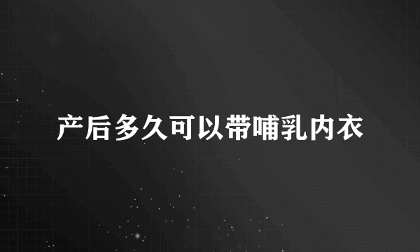 产后多久可以带哺乳内衣