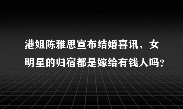 港姐陈雅思宣布结婚喜讯，女明星的归宿都是嫁给有钱人吗？