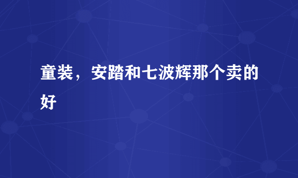 童装，安踏和七波辉那个卖的好