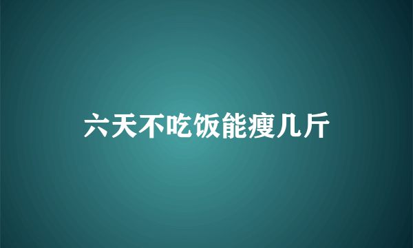 六天不吃饭能瘦几斤