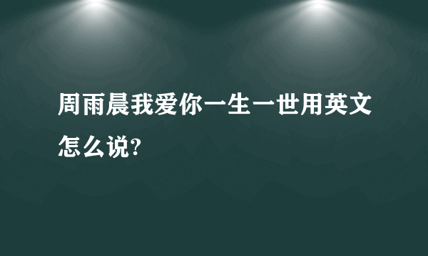 周雨晨我爱你一生一世用英文怎么说?