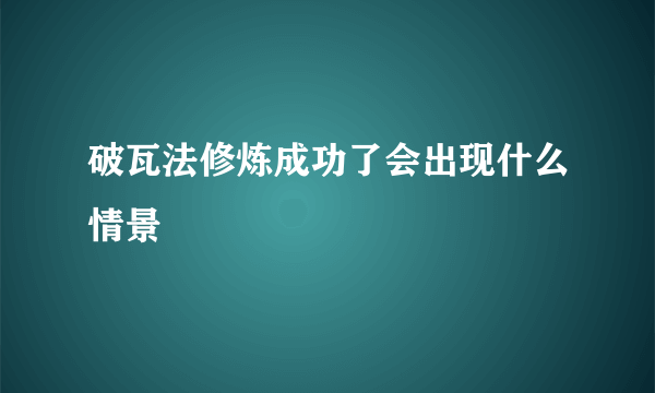 破瓦法修炼成功了会出现什么情景