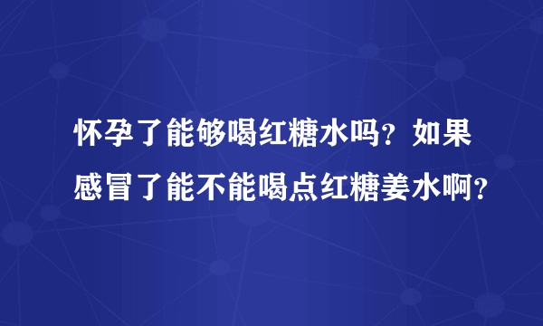 怀孕了能够喝红糖水吗？如果感冒了能不能喝点红糖姜水啊？