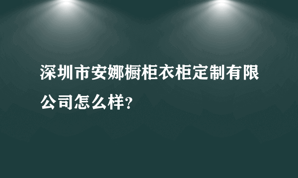 深圳市安娜橱柜衣柜定制有限公司怎么样？