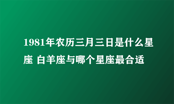 1981年农历三月三日是什么星座 白羊座与哪个星座最合适