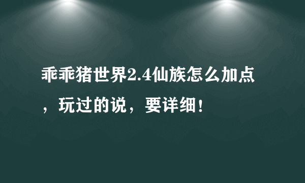 乖乖猪世界2.4仙族怎么加点，玩过的说，要详细！