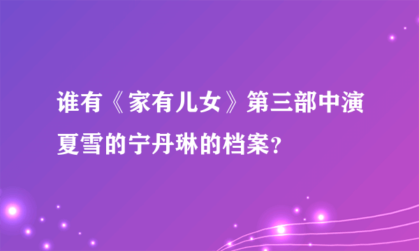 谁有《家有儿女》第三部中演夏雪的宁丹琳的档案？