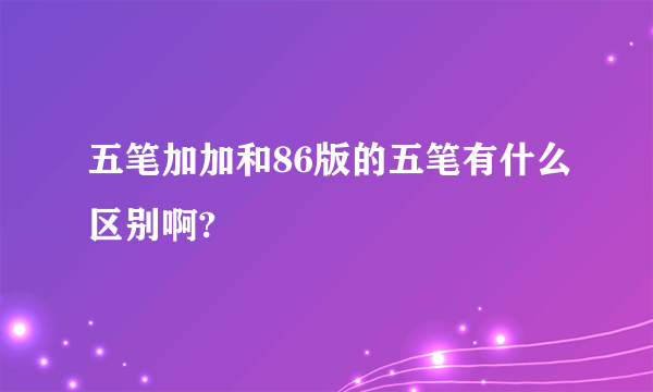 五笔加加和86版的五笔有什么区别啊?