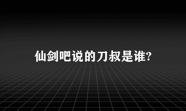 仙剑吧说的刀叔是谁?