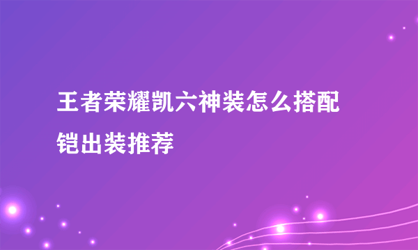 王者荣耀凯六神装怎么搭配 铠出装推荐