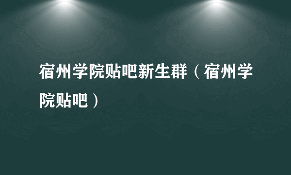 宿州学院贴吧新生群（宿州学院贴吧）