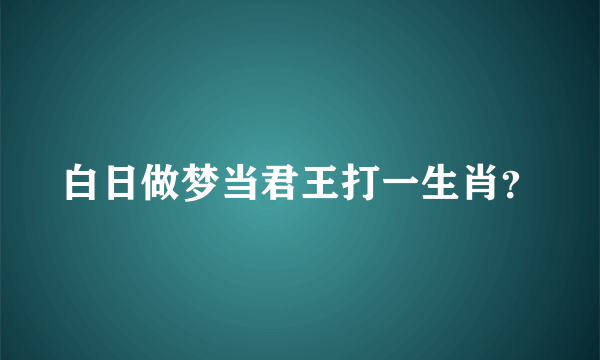 白日做梦当君王打一生肖？