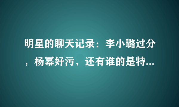 明星的聊天记录：李小璐过分，杨幂好污，还有谁的是特别搞笑呢？