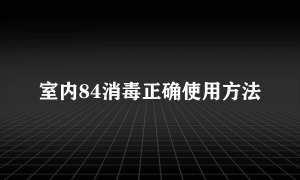 室内84消毒正确使用方法