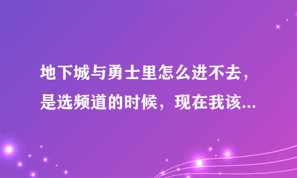 地下城与勇士里怎么进不去，是选频道的时候，现在我该怎么办？