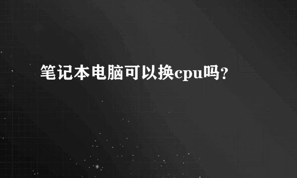 笔记本电脑可以换cpu吗？