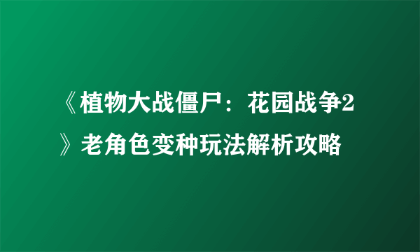 《植物大战僵尸：花园战争2》老角色变种玩法解析攻略