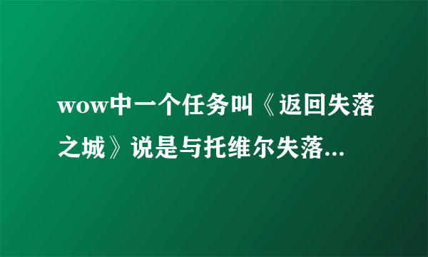 wow中一个任务叫《返回失落之城》说是与托维尔失落之城中的哈丹队长交谈。可是我找不到，怎么也找不到。谁