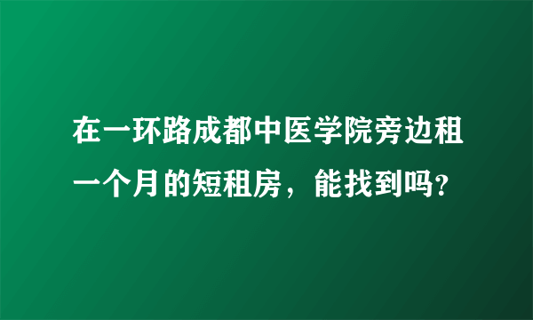 在一环路成都中医学院旁边租一个月的短租房，能找到吗？