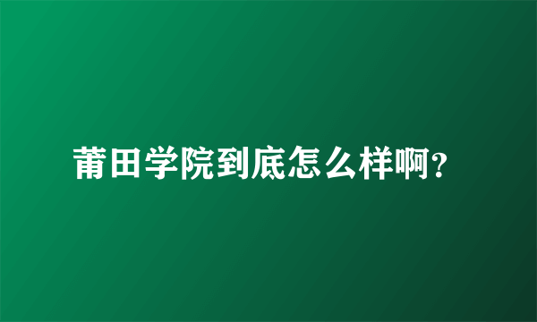 莆田学院到底怎么样啊？